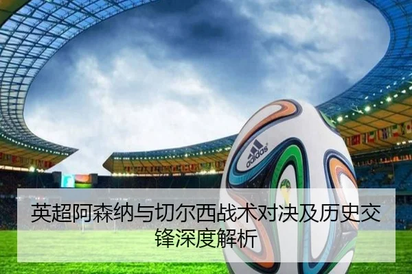 英超阿森纳与切尔西战术对决及历史交锋深度解析